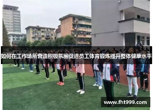 如何在工作场所营造积极氛围促进员工体育锻炼提升整体健康水平